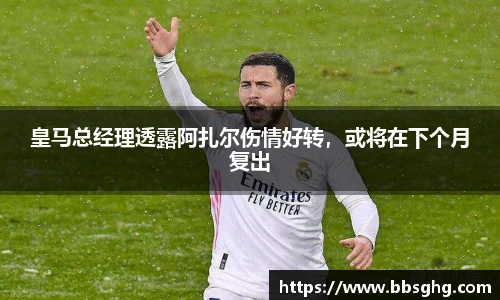皇马总经理透露阿扎尔伤情好转，或将在下个月复出