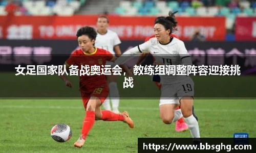 女足国家队备战奥运会，教练组调整阵容迎接挑战