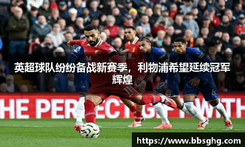 英超球队纷纷备战新赛季，利物浦希望延续冠军辉煌