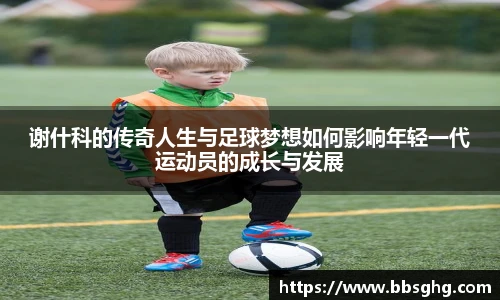 谢什科的传奇人生与足球梦想如何影响年轻一代运动员的成长与发展