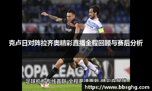克卢日对阵拉齐奥精彩直播全程回顾与赛后分析