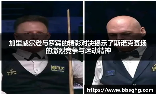 加里威尔逊与罗宾的精彩对决揭示了斯诺克赛场的激烈竞争与运动精神