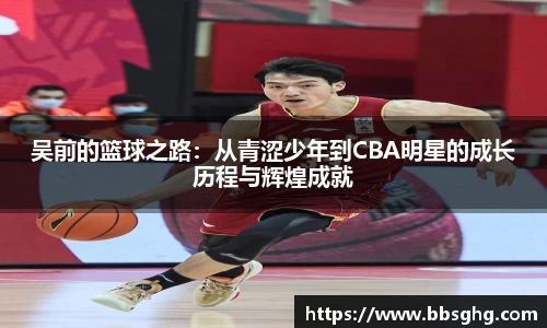 吴前的篮球之路：从青涩少年到CBA明星的成长历程与辉煌成就
