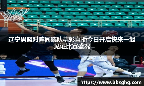 辽宁男篮对阵同曦队精彩直播今日开启快来一起见证比赛盛况