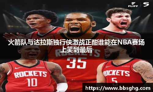 火箭队与达拉斯独行侠激战正酣谁能在NBA赛场上笑到最后