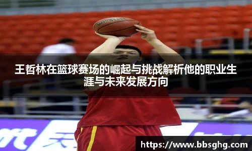 王哲林在篮球赛场的崛起与挑战解析他的职业生涯与未来发展方向