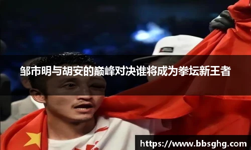 邹市明与胡安的巅峰对决谁将成为拳坛新王者