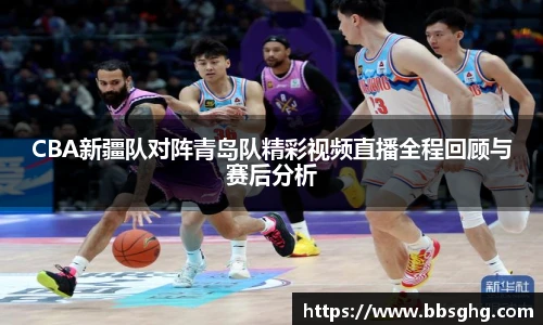 CBA新疆队对阵青岛队精彩视频直播全程回顾与赛后分析