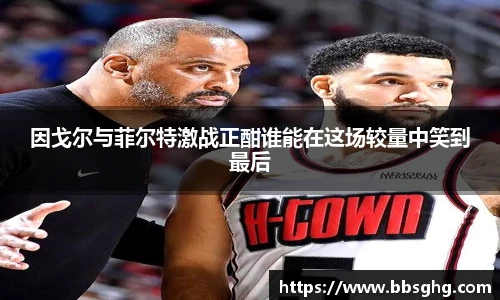 因戈尔与菲尔特激战正酣谁能在这场较量中笑到最后