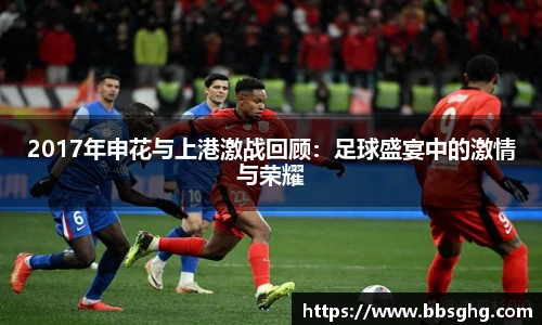 2017年申花与上港激战回顾：足球盛宴中的激情与荣耀